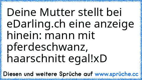 Deine Mutter stellt bei eDarling.ch eine anzeige hinein: mann mit pferdeschwanz, haarschnitt egal!
xD