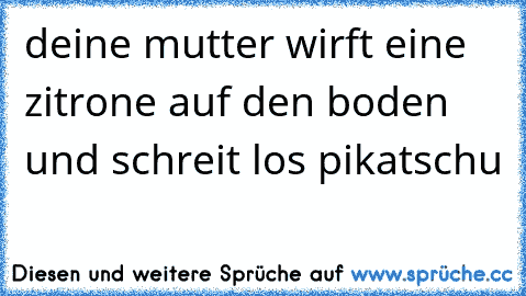 deine mutter wirft eine zitrone auf den boden und schreit los pikatschu