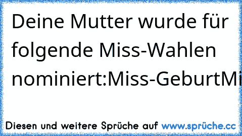 Deine Mutter wurde für folgende Miss-Wahlen nominiert:
Miss-Geburt
Miss-Gestalt
Miss-Braucht
Miss-Handelt
Miss-Raten
Miss-Verstanden..xD