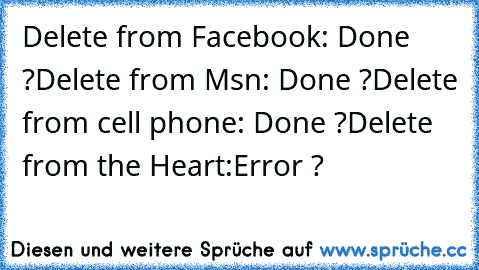 Delete from Facebook: Done ?
Delete from Msn: Done ?
Delete from cell phone: Done ?
Delete from the Heart:Error ?