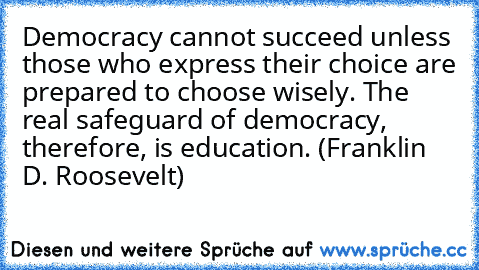 Democracy cannot succeed unless those who express their choice are prepared to choose wisely. The real safeguard of democracy, therefore, is education. (Franklin D. Roosevelt)