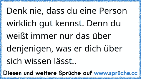 Denk nie, dass du eine Person wirklich gut kennst. Denn du weißt immer nur das über denjenigen, was er dich über sich wissen lässt..