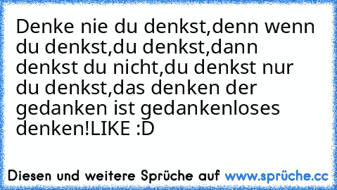 Denke nie du denkst,
denn wenn du denkst,
du denkst,
dann denkst du nicht,
du denkst nur du denkst,
das denken der gedanken ist gedankenloses denken!
LIKE :D