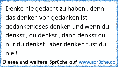 Denke nie gedacht zu haben , denn das denken von gedanken ist gedankenloses denken und wenn du denkst , du denkst , dann denkst du nur du denkst , aber denken tust du nie !