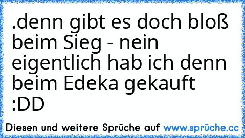 .denn gibt es doch bloß beim Sieg - nein eigentlich hab ich denn beim Edeka gekauft :DD