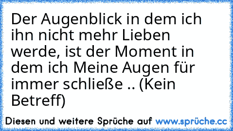 Der Augenblick in dem ich ihn nicht mehr Lieben werde, ist der Moment in dem ich Meine Augen für immer schließe ..♥ (Kein Betreff)