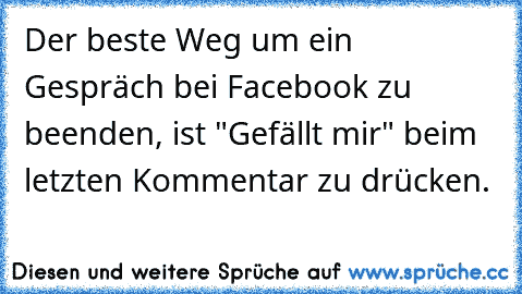 Der beste Weg um ein Gespräch bei Facebook zu beenden, ist "Gefällt mir" beim letzten Kommentar zu drücken.