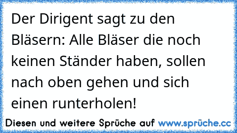 Der Dirigent sagt zu den Bläsern: Alle Bläser die noch keinen Ständer haben, sollen nach oben gehen und sich einen runterholen!