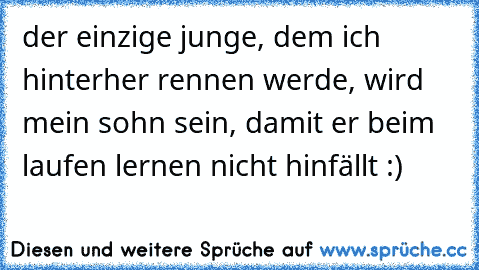 der einzige junge, dem ich hinterher rennen werde, wird mein sohn sein, damit er beim laufen lernen nicht hinfällt :)