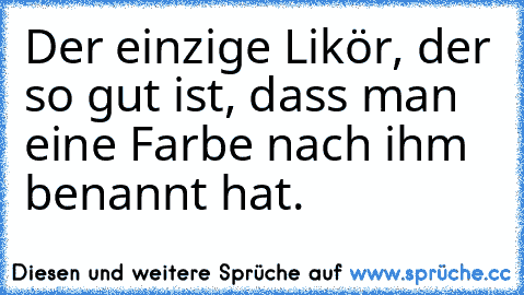 Der einzige Likör, der so gut ist, dass man eine Farbe nach ihm benannt hat.