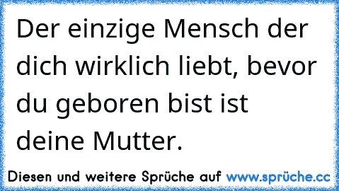 Der einzige Mensch der dich wirklich liebt, bevor du geboren bist ist deine Mutter. ♥