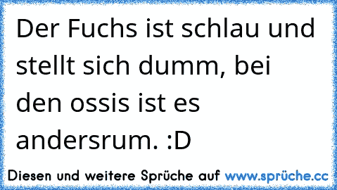 Der Fuchs ist schlau und stellt sich dumm, bei den ossis ist es andersrum. :D