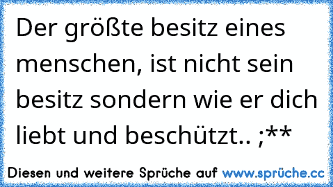 Der größte besitz eines menschen, ist nicht sein besitz sondern wie er dich liebt und beschützt.. ;**