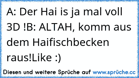 A: Der Hai is ja mal voll 3D !
B: ALTAH, komm aus dem Haifischbecken raus!
Like :)