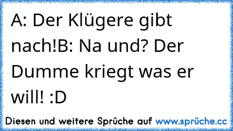 A: Der Klügere gibt nach!
B: Na und? Der Dumme kriegt was er will! :D
♥