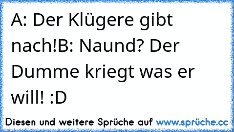 A: Der Klügere gibt nach!
B: Naund? Der Dumme kriegt was er will! :D
♥