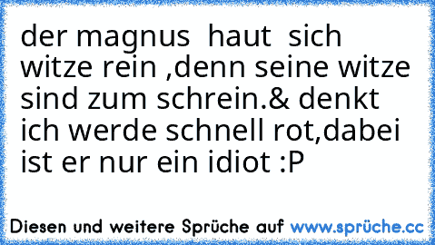 der magnus  haut  sich witze rein ,
denn seine witze sind zum schrein.
& denkt ich werde schnell rot,
dabei ist er nur ein idiot :P