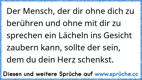 Der Mensch, der dir ohne dich zu berühren und ohne mit dir zu sprechen ein Lächeln ins Gesicht zaubern kann, sollte der sein, dem du dein Herz schenkst.