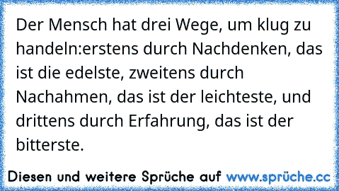 Der Mensch hat drei Wege, um klug zu handeln:erstens durch Nachdenken, das ist die edelste, zweitens durch Nachahmen, das ist der leichteste, und drittens durch Erfahrung, das ist der bitterste.