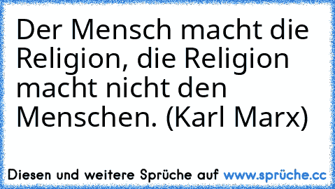 Der Mensch macht die Religion, die Religion macht nicht den Menschen. (Karl Marx)