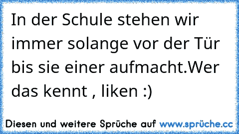 In der Schule stehen wir immer solange vor der Tür bis sie einer aufmacht.
Wer das kennt , liken :)