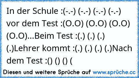 In der Schule :
(-.-) (-.-) (-.-) (-.-) 
vor dem Test :
(O.O) (O.O) (O.O) (O.O)
...
Beim Test :
(←.←) (→.→) (←.←) (→.→)
Lehrer kommt :
(↓.↓) (↓.↓) (↓.↓) (↓.↓)
Nach dem Test :
(͡๏̯͡๏) (͡๏̯͡๏) (͡๏̯͡๏) (͡๏̯͡๏