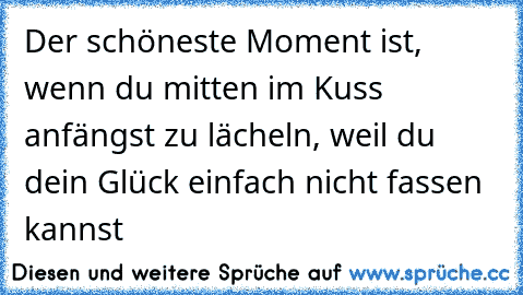 Der schöneste Moment ist, wenn du mitten im Kuss anfängst zu lächeln, weil du dein Glück einfach nicht fassen kannst ♥