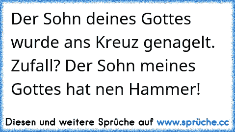 Der Sohn deines Gottes wurde ans Kreuz genagelt. Zufall? Der Sohn meines Gottes hat nen Hammer!