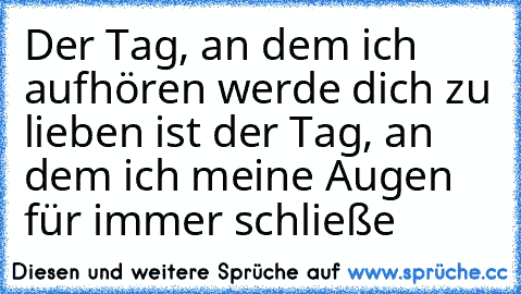 Der Tag, an dem ich aufhören werde dich zu lieben ist der Tag, an dem ich meine Augen für immer schließe