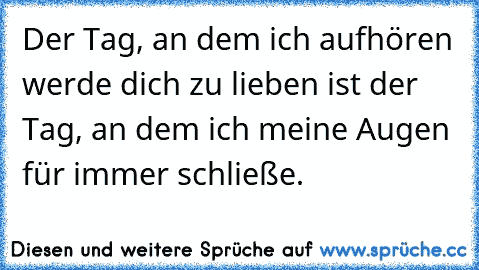 Der Tag, an dem ich aufhören werde dich zu lieben ist der Tag, an dem ich meine Augen für immer schließe. ♥ ♥ ♥ ♥ ♥ ♥ ♥ ♥ ♥ ♥