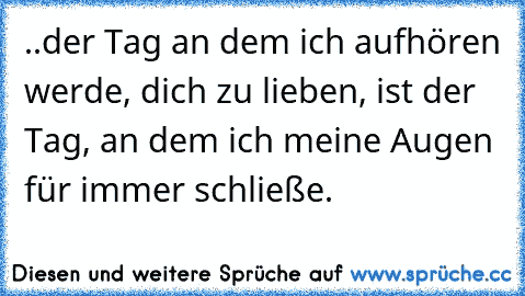 ..der Tag an dem ich aufhören werde, dich zu lieben, ist der Tag, an dem ich meine Augen für immer schließe. ♥