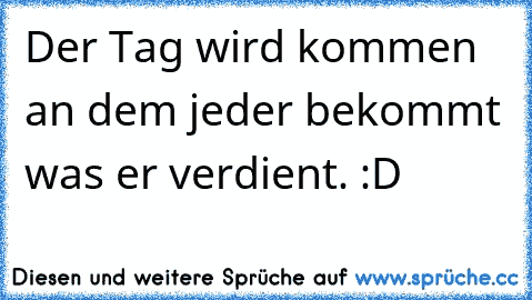 Der Tag wird kommen an dem jeder bekommt was er verdient. :D