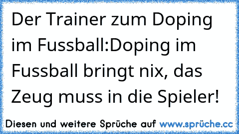 Der Trainer zum Doping im Fussball:
Doping im Fussball bringt nix, das Zeug muss in die Spieler!