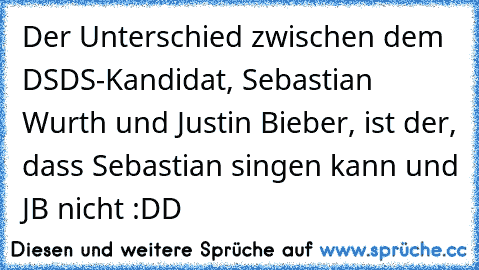 Der Unterschied zwischen dem DSDS-Kandidat, Sebastian Wurth und Justin Bieber, ist der, dass Sebastian singen kann und JB nicht :DD
