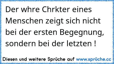 Der wαhre Chαrαkter eines Menschen zeigt sich nicht bei der ersten Begegnung, sondern bei der letzten !