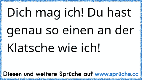 Dich mag ich! Du hast genau so einen an der Klatsche wie ich!