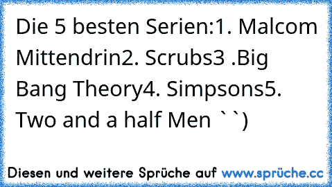 Die 5 besten Serien:
1. Malcom Mittendrin
2. Scrubs
3 .Big Bang Theory
4. Simpsons
5. Two and a half Men
♥♥ ``)
