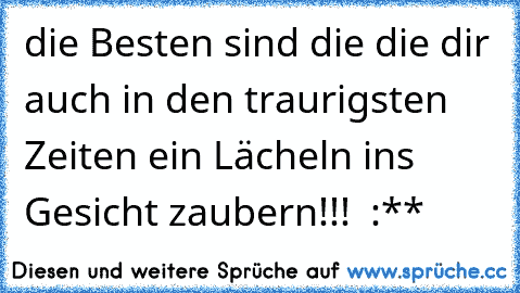 die Besten sind die die dir auch in den traurigsten Zeiten ein Lächeln ins Gesicht zaubern!!! ♥♥♥♥ :**