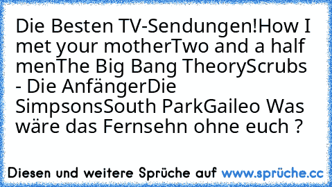 Die Besten TV-Sendungen!
How I met your mother
Two and a half men
The Big Bang Theory
Scrubs - Die Anfänger
Die Simpsons
South Park
Gaileo 
Was wäre das Fernsehn ohne euch ?
♥
