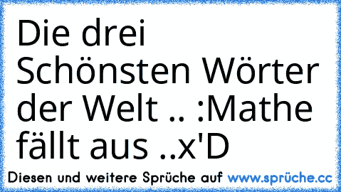 Die drei Schönsten Wörter der Welt .. :
Mathe fällt aus ..
x'D