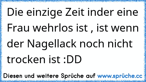 Die einzige Zeit inder eine Frau wehrlos ist , ist wenn der Nagellack noch nicht trocken ist :DD