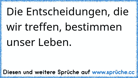 Die Entscheidungen, die wir treffen, bestimmen unser Leben.