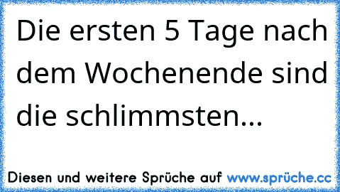 Die ersten 5 Tage nach dem Wochenende sind die schlimmsten...