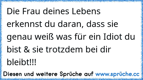 Die Frau deines Lebens erkennst du daran, dass sie genau weiß was für ein Idiot du bist & sie trotzdem bei dir bleibt!!!