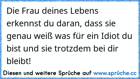 Die Frau deines Lebens erkennst du daran, dass sie genau weiß was für ein Idiot du bist und sie trotzdem bei dir bleibt! ♥