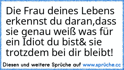 Die Frau deines Lebens erkennst du daran,
dass sie genau weiß was für ein Idiot du bist
& sie trotzdem bei dir bleibt! ♥