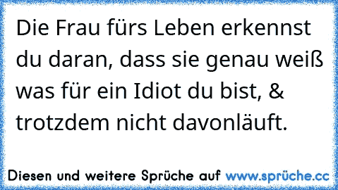 Die Frau fürs Leben erkennst du daran, dass sie genau weiß was für ein Idiot du bist, & trotzdem nicht davonläuft.