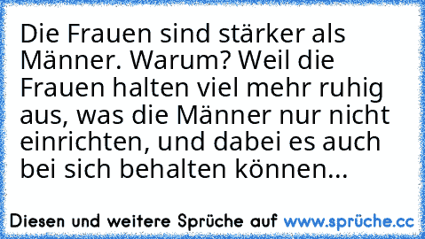 Die Frauen sind stärker als Männer. Warum? Weil die Frauen halten viel mehr ruhig aus, was die Männer nur nicht einrichten, und dabei es auch bei sich behalten können...