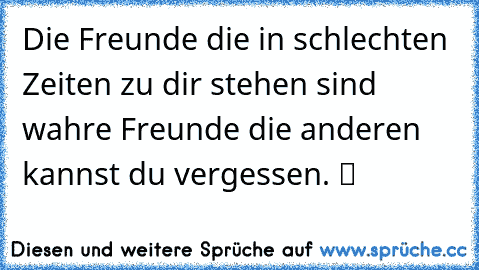 Die Freunde die in schlechten Zeiten zu dir stehen sind wahre Freunde die anderen kannst du vergessen. ツ