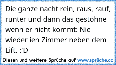 Die ganze nacht rein, raus, rauf, runter und dann das gestöhne wenn er nicht kommt: Nie wieder ien Zimmer neben dem Lift. 
:'D